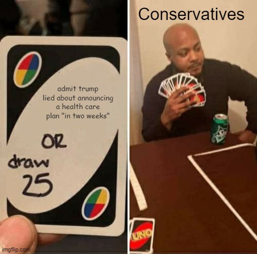 Conservative uno | Conservatives; admit trump lied about announcing a health care plan "in two weeks" | image tagged in memes,uno draw 25 cards,conservative hypocrisy,conservative logic | made w/ Imgflip meme maker
