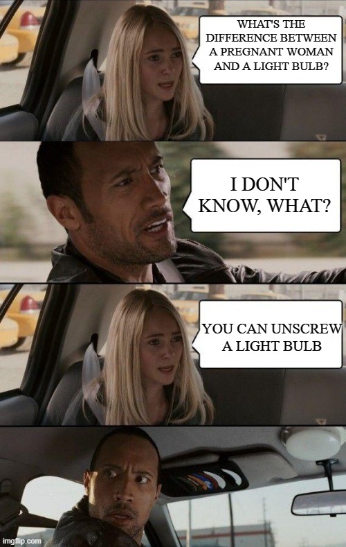 Old Joke | WHAT'S THE DIFFERENCE BETWEEN A PREGNANT WOMAN AND A LIGHT BULB? I DON'T KNOW, WHAT? YOU CAN UNSCREW A LIGHT BULB | image tagged in rock driving longer,joke,funny,funny joke | made w/ Imgflip meme maker