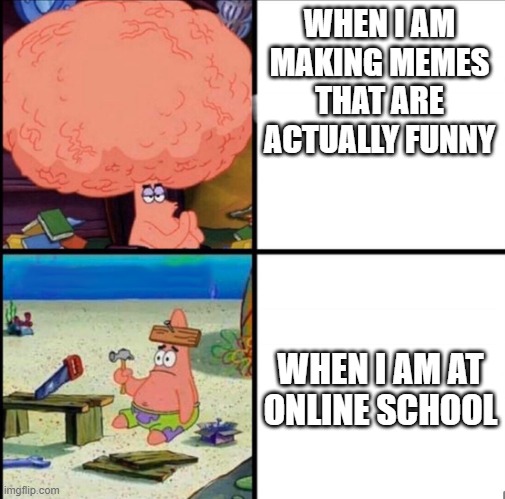 patrick big brain | WHEN I AM MAKING MEMES THAT ARE ACTUALLY FUNNY; WHEN I AM AT ONLINE SCHOOL | image tagged in patrick big brain,memes,school,online school,school meme,big brain | made w/ Imgflip meme maker