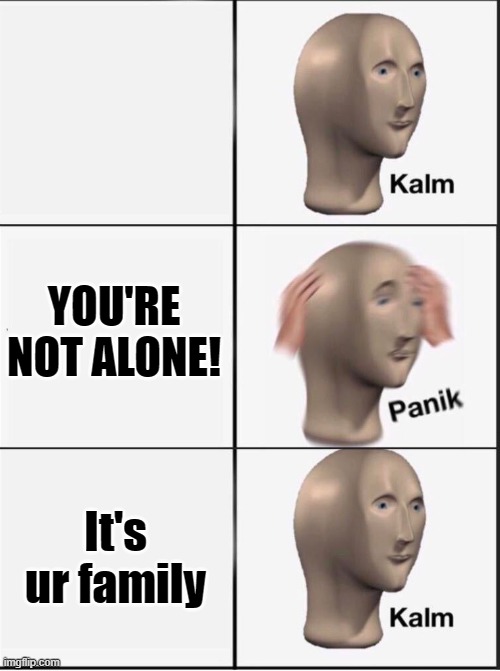 YOU'RE NOT ALONE! It's ur family | image tagged in reverse kalm panik | made w/ Imgflip meme maker