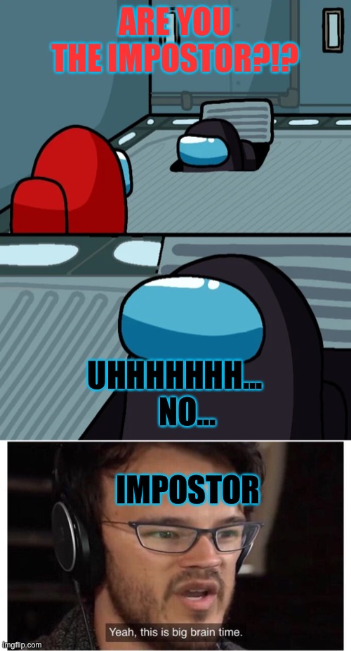 Big Brain Impostor Time! | ARE YOU THE IMPOSTOR?!? UHHHHHHH...     NO... IMPOSTOR | image tagged in yeah it's big brain time,impostor of the vent,among us,there is 1 imposter among us,among us blame,among us impostor | made w/ Imgflip meme maker