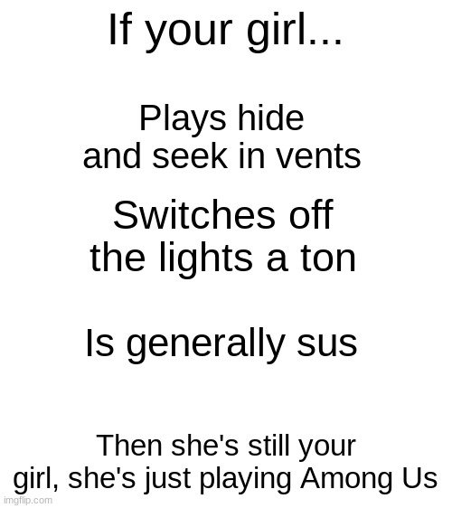 My girl do be sus | If your girl... Plays hide and seek in vents; Switches off the lights a ton; Is generally sus; Then she's still your girl, she's just playing Among Us | image tagged in blank white template,if your girl,among us | made w/ Imgflip meme maker