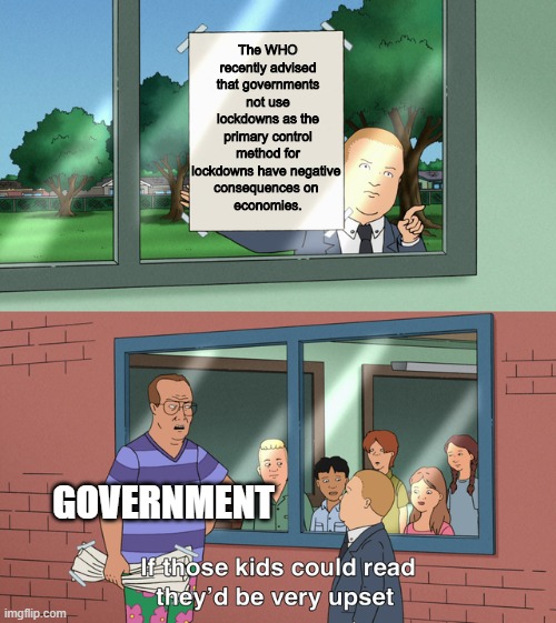 Now the government won't listen to the WHO | The WHO recently advised that governments not use lockdowns as the primary control method for lockdowns have negative 
consequences on 
economies. GOVERNMENT | image tagged in if those kids could read they'd be very upset,covid-19,lockdown,tyranny | made w/ Imgflip meme maker