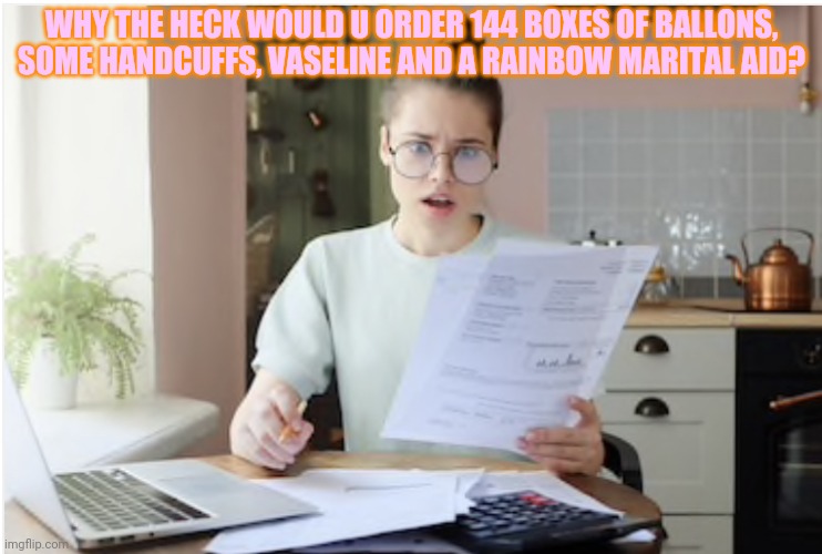 Electric Bill | WHY THE HECK WOULD U ORDER 144 BOXES OF BALLONS, SOME HANDCUFFS, VASELINE AND A RAINBOW MARITAL AID? | image tagged in electric bill | made w/ Imgflip meme maker