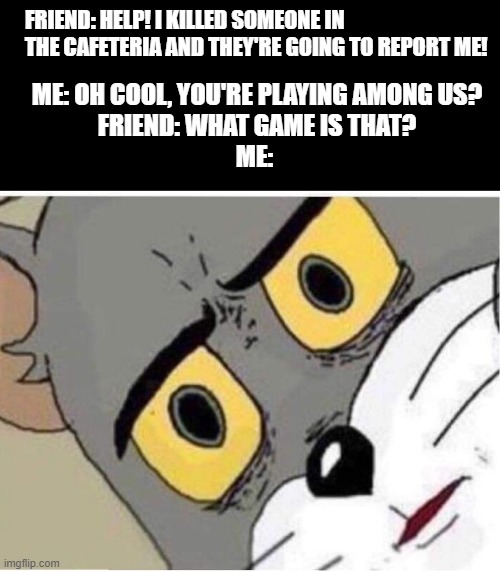 Among Us... because why the heck not | FRIEND: HELP! I KILLED SOMEONE IN THE CAFETERIA AND THEY'RE GOING TO REPORT ME! ME: OH COOL, YOU'RE PLAYING AMONG US?
FRIEND: WHAT GAME IS THAT?
ME: | image tagged in tom face,among us,dead meme | made w/ Imgflip meme maker