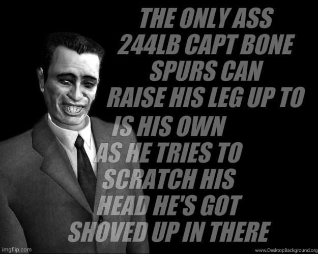 . | THE ONLY ASS 244LB CAPT BONE SPURS CAN RAISE HIS LEG UP TO IS HIS OWN AS HE TRIES TO SCRATCH HIS HEAD HE'S GOT SHOVED UP IN THERE | image tagged in g-man from half-life | made w/ Imgflip meme maker