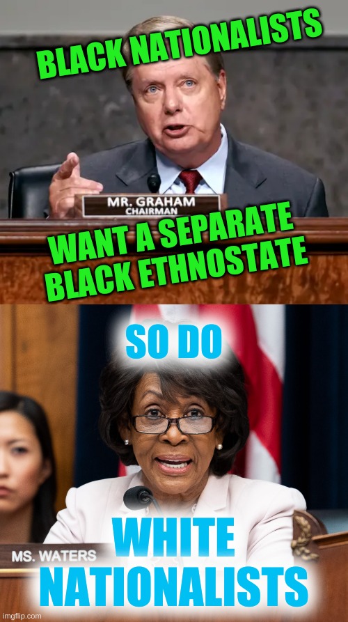 so do whites | BLACK NATIONALISTS; WANT A SEPARATE BLACK ETHNOSTATE; SO DO; WHITE NATIONALISTS | image tagged in not gay lindsay graham,white nationalism,black nationalism,maxine waters,trump 2020,conservative hypocrisy | made w/ Imgflip meme maker