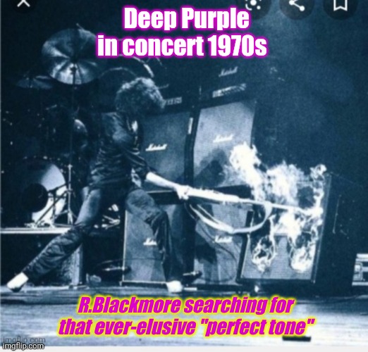 World's loudest band | Deep Purple in concert 1970s; R.Blackmore searching for that ever-elusive "perfect tone" | image tagged in deep purple,classic rock | made w/ Imgflip meme maker
