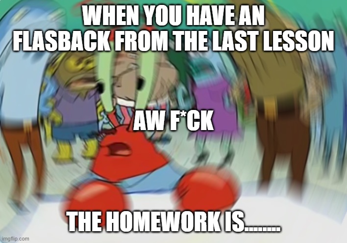 homework |  WHEN YOU HAVE AN FLASBACK FROM THE LAST LESSON; AW F*CK; THE HOMEWORK IS........ | image tagged in memes,mr krabs blur meme | made w/ Imgflip meme maker