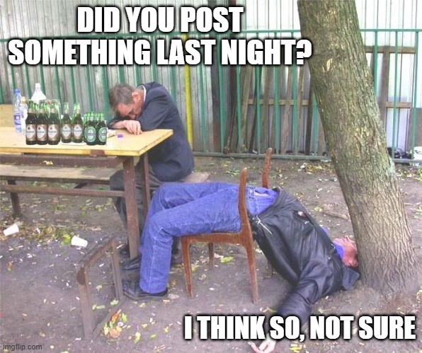 Drunk russian | DID YOU POST SOMETHING LAST NIGHT? I THINK SO, NOT SURE | image tagged in drunk russian | made w/ Imgflip meme maker