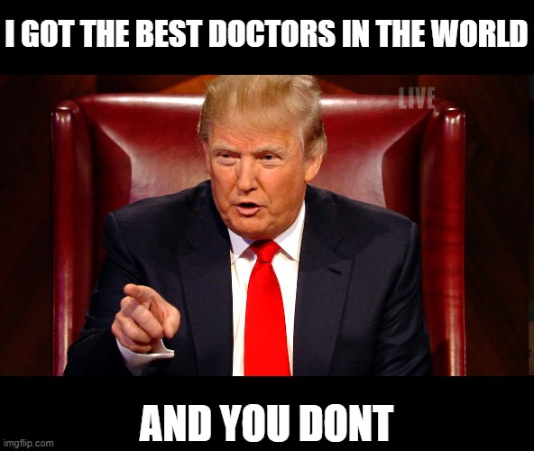 Keep spreading the virus, keep shutting down the economy. Never mind the added sick, dying and dead. | I GOT THE BEST DOCTORS IN THE WORLD; AND YOU DONT | image tagged in memes,coronavirus,donald trump is an idiot,bankruptcy,corruption,maga | made w/ Imgflip meme maker