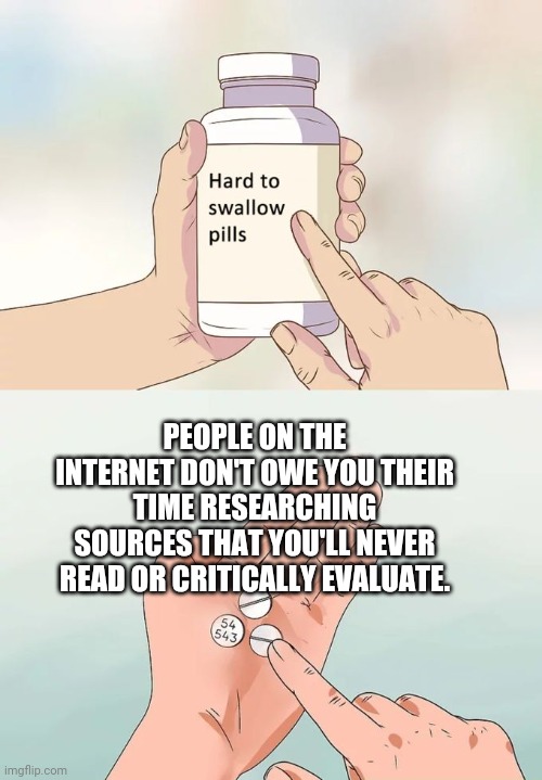 Hard To Swallow Pills Meme | PEOPLE ON THE INTERNET DON'T OWE YOU THEIR TIME RESEARCHING SOURCES THAT YOU'LL NEVER READ OR CRITICALLY EVALUATE. | image tagged in memes,hard to swallow pills | made w/ Imgflip meme maker