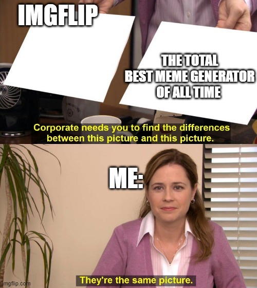 They are the same picture | IMGFLIP; THE TOTAL BEST MEME GENERATOR OF ALL TIME; ME: | image tagged in they are the same picture | made w/ Imgflip meme maker