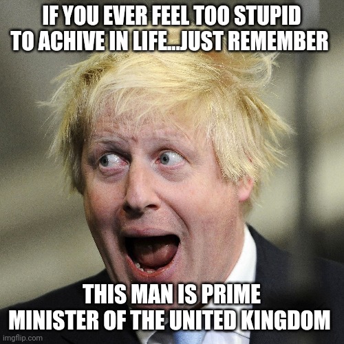 Never feel stupid | IF YOU EVER FEEL TOO STUPID TO ACHIVE IN LIFE...JUST REMEMBER; THIS MAN IS PRIME MINISTER OF THE UNITED KINGDOM | image tagged in boris johnson,memes,tories,stupid people | made w/ Imgflip meme maker