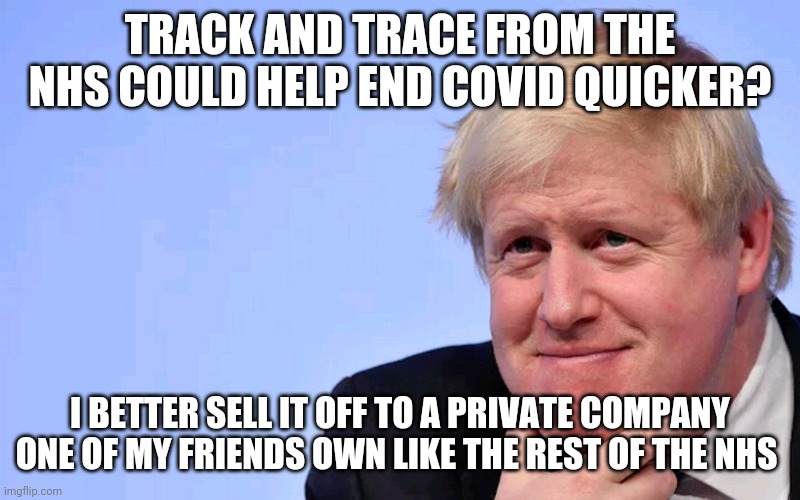 Boris Johnson Tory Brexit | TRACK AND TRACE FROM THE NHS COULD HELP END COVID QUICKER? I BETTER SELL IT OFF TO A PRIVATE COMPANY ONE OF MY FRIENDS OWN LIKE THE REST OF THE NHS | image tagged in boris johnson tory brexit,memes,stupid people | made w/ Imgflip meme maker