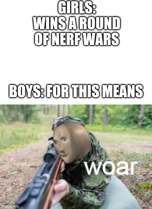 woar | GIRLS: WINS A ROUND OF NERF WARS; BOYS: FOR THIS MEANS | image tagged in woar | made w/ Imgflip meme maker