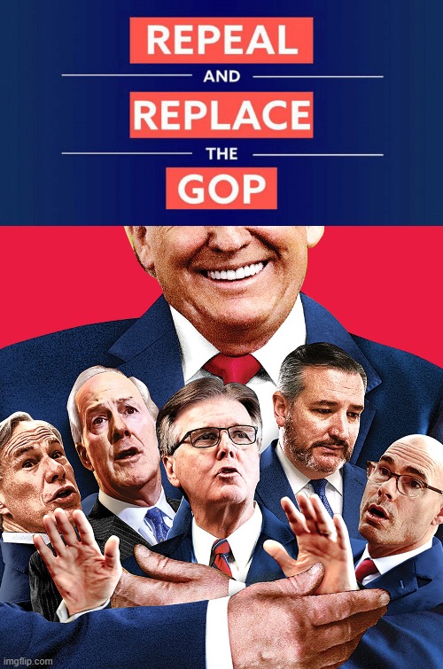 REPEAL AND REPLACE THE GOP | image tagged in trump,cruz,patrick,abbott,cornyn,vote | made w/ Imgflip meme maker
