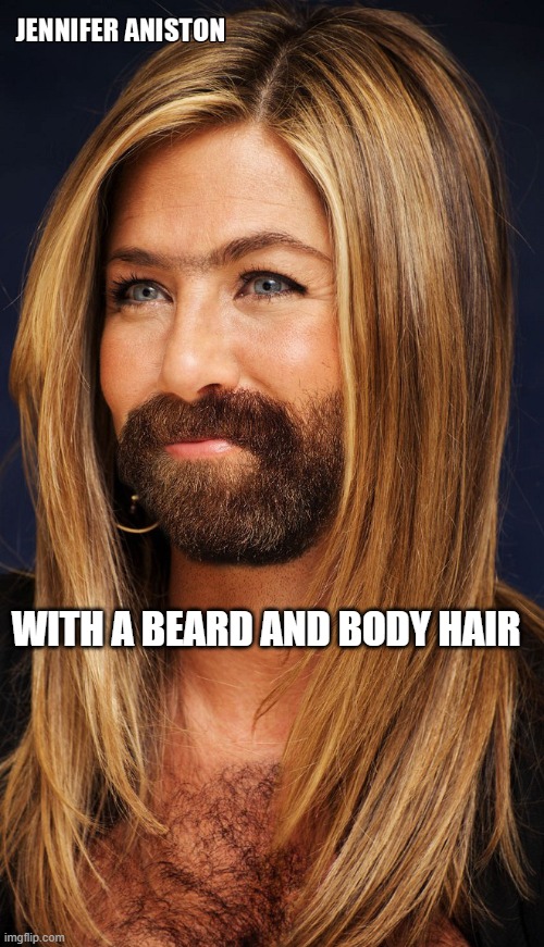 beard and body hair | WITH A BEARD AND BODY HAIR | image tagged in jennifer aniston,beard | made w/ Imgflip meme maker