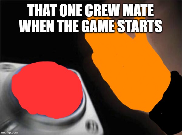 true |  THAT ONE CREW MATE WHEN THE GAME STARTS | image tagged in memes,blank nut button | made w/ Imgflip meme maker