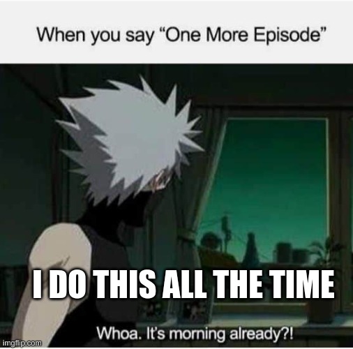 Just One More Episode | I DO THIS ALL THE TIME | image tagged in naruto,naruto shippuden,anime,fun,funny | made w/ Imgflip meme maker