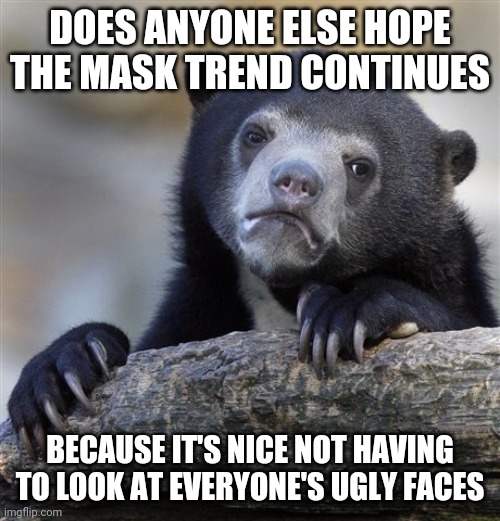Confession Bear Meme | DOES ANYONE ELSE HOPE THE MASK TREND CONTINUES; BECAUSE IT'S NICE NOT HAVING TO LOOK AT EVERYONE'S UGLY FACES | image tagged in memes,confession bear | made w/ Imgflip meme maker