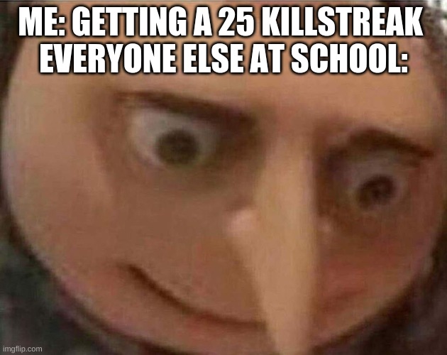gru meme | ME: GETTING A 25 KILLSTREAK 
EVERYONE ELSE AT SCHOOL: | image tagged in gru meme | made w/ Imgflip meme maker