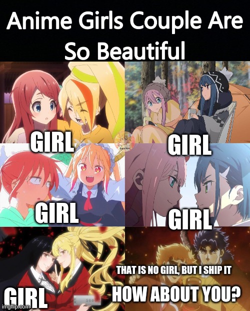 Anime Girl couples | GIRL; GIRL; GIRL; GIRL; THAT IS NO GIRL, BUT I SHIP IT; HOW ABOUT YOU? GIRL | image tagged in anime,funny,fun | made w/ Imgflip meme maker