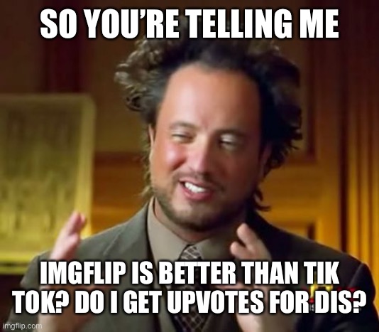 Ancient Aliens Meme | SO YOU’RE TELLING ME; IMGFLIP IS BETTER THAN TIK TOK? DO I GET UPVOTES FOR DIS? | image tagged in memes,ancient aliens | made w/ Imgflip meme maker