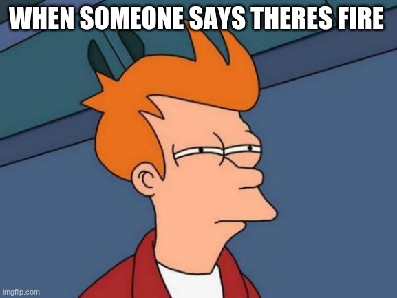 Futurama Fry | WHEN SOMEONE SAYS THERE'S FIRE | image tagged in memes,futurama fry | made w/ Imgflip meme maker