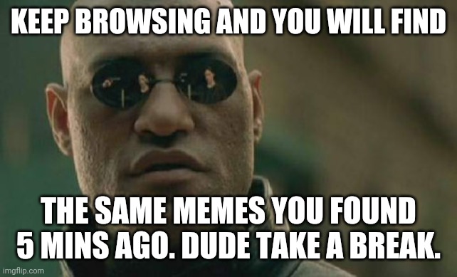 Time out! Need to recharge. | KEEP BROWSING AND YOU WILL FIND; THE SAME MEMES YOU FOUND 5 MINS AGO. DUDE TAKE A BREAK. | image tagged in memes,matrix morpheus | made w/ Imgflip meme maker