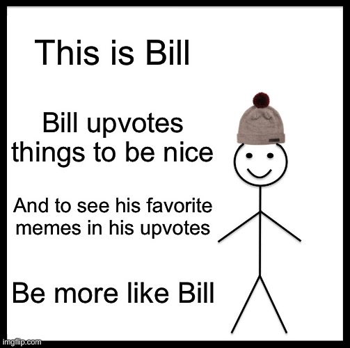 Be more like Bill | This is Bill; Bill upvotes things to be nice; And to see his favorite memes in his upvotes; Be more like Bill | image tagged in memes,be like bill,upvote,funny,imgflip users,imgflip | made w/ Imgflip meme maker