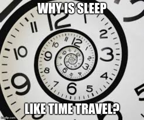 WHY IS SLEEP; LIKE TIME TRAVEL? | image tagged in time,sleep,time travel | made w/ Imgflip meme maker