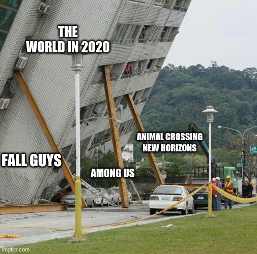 am I right | THE WORLD IN 2020; ANIMAL CROSSING NEW HORIZONS; FALL GUYS; AMONG US | image tagged in falling building held up with sticks,animal crossing,among us,fall guys | made w/ Imgflip meme maker