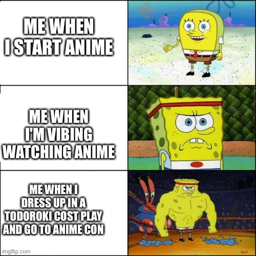 This was me lol ? | ME WHEN I START ANIME; ME WHEN I'M VIBING WATCHING ANIME; ME WHEN I DRESS UP IN A TODOROKI COST PLAY AND GO TO ANIME CON | image tagged in spongebob strong | made w/ Imgflip meme maker
