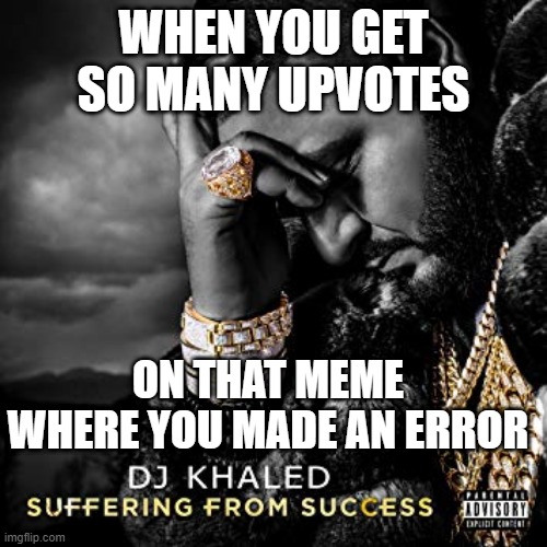 lol relatable imo | WHEN YOU GET SO MANY UPVOTES; ON THAT MEME WHERE YOU MADE AN ERROR | image tagged in dj khaled suffering from success meme,oof,no tags,i cant think of one,so stop reading,lol | made w/ Imgflip meme maker