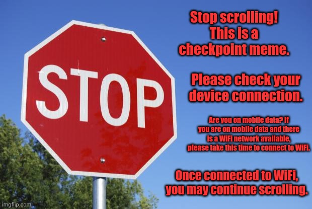 stop sign | Stop scrolling! This is a checkpoint meme. Please check your device connection. Are you on mobile data? If you are on mobile data and there is a WiFi network available, please take this time to connect to WiFi. Once connected to WiFi, you may continue scrolling. | image tagged in stop sign | made w/ Imgflip meme maker