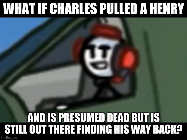 Charles stare / Henry stickman | WHAT IF CHARLES PULLED A HENRY; AND IS PRESUMED DEAD BUT IS STILL OUT THERE FINDING HIS WAY BACK? | image tagged in charles stare / henry stickman,henry stickmin | made w/ Imgflip meme maker