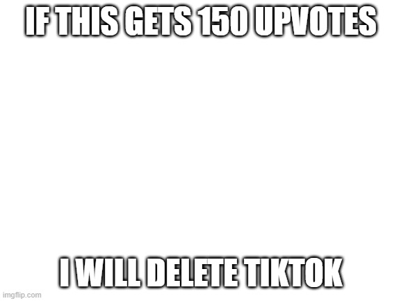 Blank White Template | IF THIS GETS 150 UPVOTES; I WILL DELETE TIKTOK | image tagged in blank white template | made w/ Imgflip meme maker