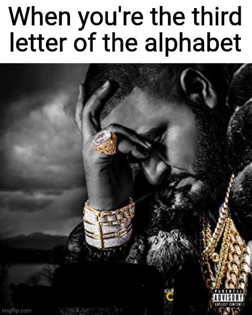 dj khaled suffering from success meme |  When you're the third letter of the alphabet | image tagged in dj khaled suffering from success meme,memes,funny | made w/ Imgflip meme maker