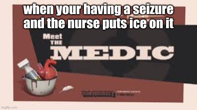 The Medic | when your having a seizure and the nurse puts ice on it | image tagged in idk | made w/ Imgflip meme maker