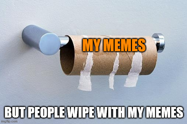No More Toilet Paper | MY MEMES; BUT PEOPLE WIPE WITH MY MEMES | image tagged in no more toilet paper | made w/ Imgflip meme maker