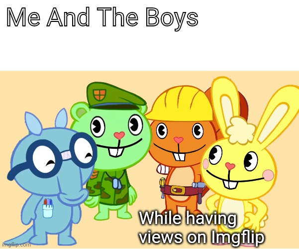 Me And The Boys (HTF) | Me And The Boys; While having views on Imgflip | image tagged in me and the boys htf,memes,me and the boys,views,youtube,happy tree friends | made w/ Imgflip meme maker