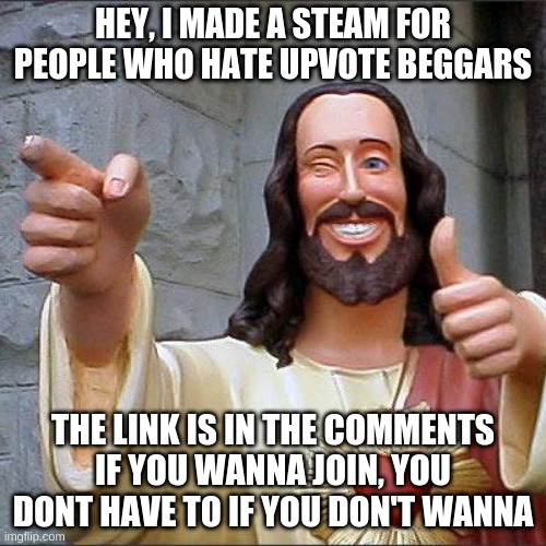 Join if you want, not forcing you | HEY, I MADE A STEAM FOR PEOPLE WHO HATE UPVOTE BEGGARS; THE LINK IS IN THE COMMENTS IF YOU WANNA JOIN, YOU DONT HAVE TO IF YOU DON'T WANNA | image tagged in memes,buddy christ | made w/ Imgflip meme maker