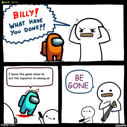 Billy, What Have You Done | I leave the game when im not the imposter in among us; BE GONE | image tagged in billy what have you done | made w/ Imgflip meme maker