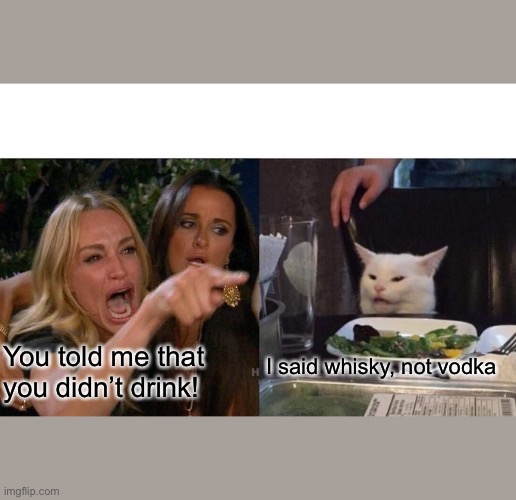 Woman Yelling At Cat | I said whisky, not vodka; You told me that you didn’t drink! | image tagged in memes,woman yelling at cat | made w/ Imgflip meme maker