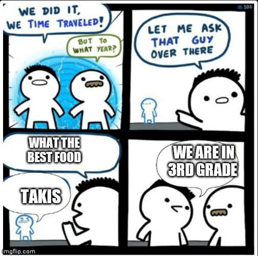 there just over rated | WHAT THE BEST FOOD; WE ARE IN 3RD GRADE; TAKIS | image tagged in time travel | made w/ Imgflip meme maker