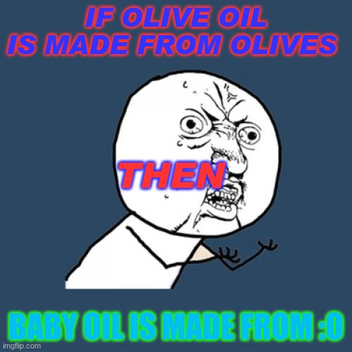 Y U No Meme | IF OLIVE OIL IS MADE FROM OLIVES; THEN; BABY OIL IS MADE FROM :O | image tagged in memes,y u no | made w/ Imgflip meme maker