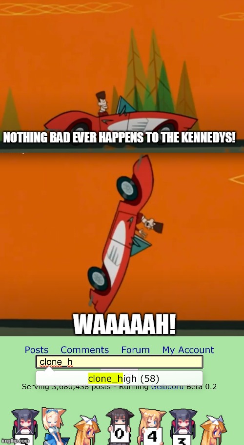 clone high is next | NOTHING BAD EVER HAPPENS TO THE KENNEDYS! WAAAAAH! | image tagged in memes,funny,clone high,jfk kennedy,nothing bad ever happens to the kennedys,hentai_haters | made w/ Imgflip meme maker