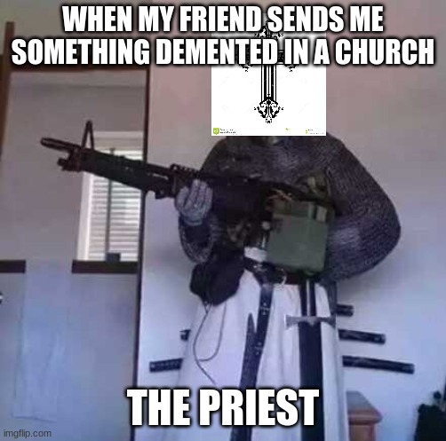 Crusader knight with M60 Machine Gun | WHEN MY FRIEND SENDS ME SOMETHING DEMENTED IN A CHURCH; THE PRIEST | image tagged in crusader knight with m60 machine gun | made w/ Imgflip meme maker