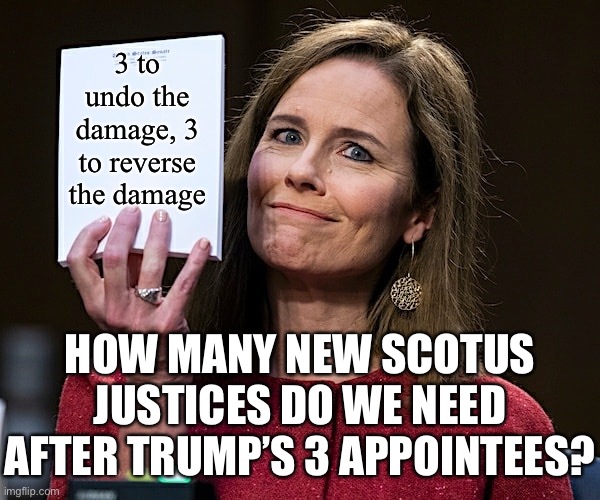 This should be Democrats’ starting-point, with wiggle-room to negotiate with the small rump of the GOP left after Nov. 3. | 3 to undo the damage, 3 to reverse the damage; HOW MANY NEW SCOTUS JUSTICES DO WE NEED AFTER TRUMP’S 3 APPOINTEES? | image tagged in amy coney barrett blank notes,scotus,supreme court,democrats,democratic party,democracy | made w/ Imgflip meme maker